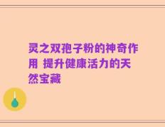 灵之双孢子粉的神奇作用 提升健康活力的天然宝藏
