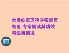 术后吃灵芝孢子粉是否有用 专家解读其功效与适用情况