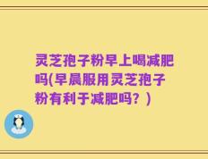 灵芝孢子粉早上喝减肥吗(早晨服用灵芝孢子粉有利于减肥吗？)