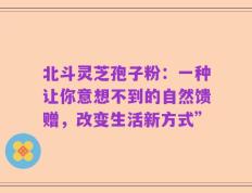 北斗灵芝孢子粉：一种让你意想不到的自然馈赠，改变生活新方式”