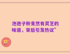 泡孢子粉竟然有灵芝的味道，背后引发热议”