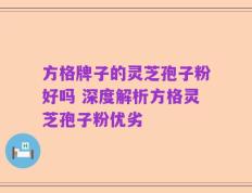 方格牌子的灵芝孢子粉好吗 深度解析方格灵芝孢子粉优劣