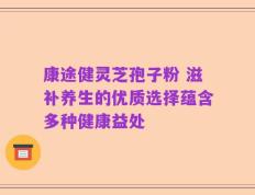 康途健灵芝孢子粉 滋补养生的优质选择蕴含多种健康益处