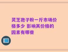 灵芝孢子粉一斤市场价格多少 影响其价格的因素有哪些
