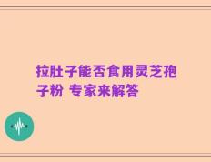 拉肚子能否食用灵芝孢子粉 专家来解答