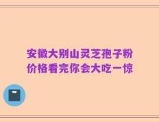 安徽大别山灵芝孢子粉价格看完你会大吃一惊