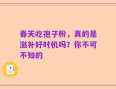 春天吃孢子粉，真的是滋补好时机吗？你不可不知的
