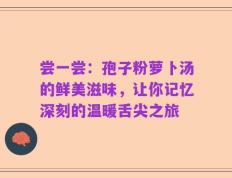 尝一尝：孢子粉萝卜汤的鲜美滋味，让你记忆深刻的温暖舌尖之旅