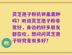 灵芝孢子粉抗卵巢囊肿吗？听说灵芝孢子粉非常好，身边的好多朋友都在吃，想问问灵芝孢子粉究竟有多好？