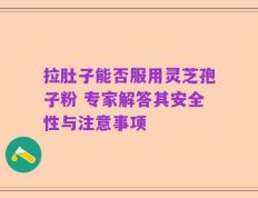 拉肚子能否服用灵芝孢子粉 专家解答其安全性与注意事项