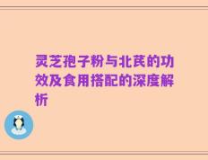 灵芝孢子粉与北芪的功效及食用搭配的深度解析
