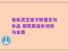 有机灵芝孢子粉是否为补品 探究其滋补功效与本质