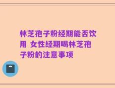林芝孢子粉经期能否饮用 女性经期喝林芝孢子粉的注意事项