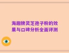 海趣牌灵芝孢子粉的效果与口碑分析全面评测