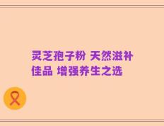 灵芝孢子粉 天然滋补佳品 增强养生之选