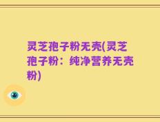 灵芝孢子粉无壳(灵芝孢子粉：纯净营养无壳粉)