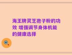 海王牌灵芝孢子粉的功效 增强调节身体机能的健康选择