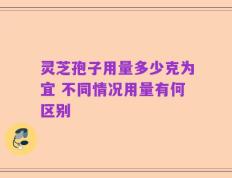 灵芝孢子用量多少克为宜 不同情况用量有何区别