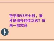 孢子粉VS三七粉，谁才是滋补的佳之选？快来一探究竟