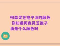 柯森灵芝孢子油的颜色 你知道柯森灵芝孢子油是什么颜色吗