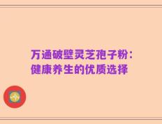 万通破壁灵芝孢子粉：健康养生的优质选择