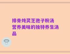 排骨炖灵芝孢子粉汤 营养美味的独特养生汤品
