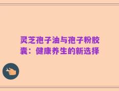 灵芝孢子油与孢子粉胶囊：健康养生的新选择