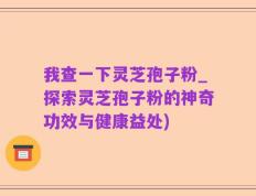 我查一下灵芝孢子粉_探索灵芝孢子粉的神奇功效与健康益处)