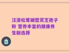 汪清松茸破壁灵芝孢子粉 营养丰富的健康养生新选择