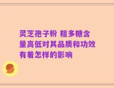 灵芝孢子粉 粗多糖含量高低对其品质和功效有着怎样的影响