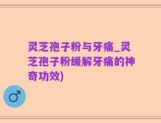 灵芝孢子粉与牙痛_灵芝孢子粉缓解牙痛的神奇功效)