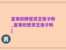 富莱欣牌壁灵芝孢子粉_富莱欣壁灵芝孢子粉)