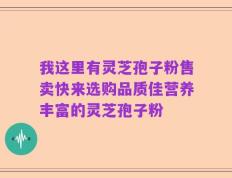 我这里有灵芝孢子粉售卖快来选购品质佳营养丰富的灵芝孢子粉