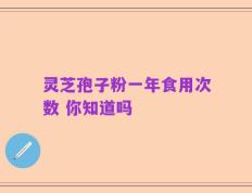 灵芝孢子粉一年食用次数 你知道吗