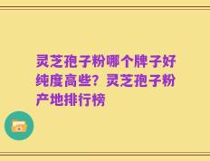 灵芝孢子粉哪个牌子好纯度高些？灵芝孢子粉产地排行榜