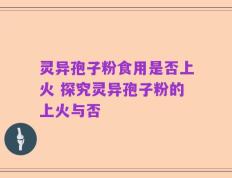 灵异孢子粉食用是否上火 探究灵异孢子粉的上火与否