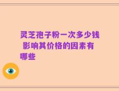 灵芝孢子粉一次多少钱 影响其价格的因素有哪些