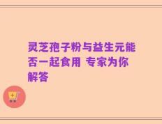 灵芝孢子粉与益生元能否一起食用 专家为你解答