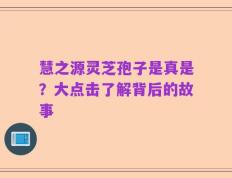 慧之源灵芝孢子是真是？大点击了解背后的故事