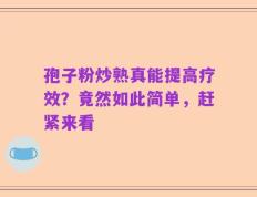 孢子粉炒熟真能提高疗效？竟然如此简单，赶紧来看