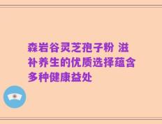 森岩谷灵芝孢子粉 滋补养生的优质选择蕴含多种健康益处