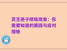灵芝孢子暝眩现象：你需要知道的原因与应对措施