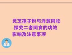 灵芝孢子粉与洋葱同吃 探究二者同食的功效影响及注意事项