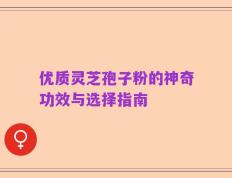 优质灵芝孢子粉的神奇功效与选择指南