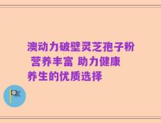 澳动力破壁灵芝孢子粉 营养丰富 助力健康养生的优质选择
