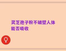 灵芝孢子粉不破壁人体能否吸收