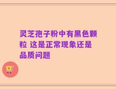 灵芝孢子粉中有黑色颗粒 这是正常现象还是品质问题