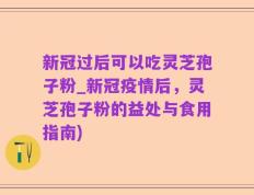 新冠过后可以吃灵芝孢子粉_新冠疫情后，灵芝孢子粉的益处与食用指南)