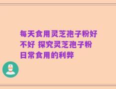 每天食用灵芝孢子粉好不好 探究灵芝孢子粉日常食用的利弊