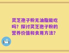 灵芝孢子粉无油脂能吃吗？探讨灵芝孢子粉的营养价值和食用方法？